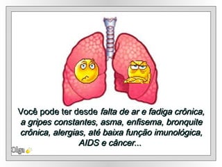 Você pode ter desde  falta de ar e fadiga crônica, a gripes constantes, asma, enfisema, bronquite crônica, alergias, até baixa função imunológica, AIDS e câncer ...  Olga 