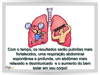 Olga Com o tempo, os resultados serão pulmões mais fortalecidos, uma respiração abdominal espontânea e profunda, um abdômen mais relaxado e desintoxicado  e o aumento do bem estar em seu corpo! 