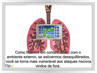 Olga Como ficamos em contato direto com o  ambiente externo, se estivermos desequilibrados, você se torna mais vulnerável aos ataques nocivos vindos de fora.   
