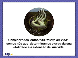 Considerados  então “ As Raizes da Vida ”,  somos nós que  determinamos o grau da sua vitalidade e a extensão de sua vida!  Olga 