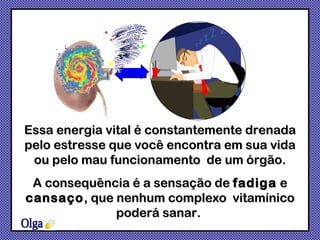 Olga A consequência é a sensação de  fadiga  e  cansaço , que nenhum complexo  vitamínico poderá sanar.  Essa energia vital é constantemente drenada pelo estresse que você encontra em sua vida ou pelo mau funcionamento  de um órgão. 