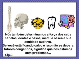Nós também determinamos a força dos seus cabelos, dentes e ossos, medula óssea e sua acuidade auditiva. Se você está ficando calvo e isso não se deve  a fatores congênitos, significa que nós estamos com problemas... Olga 