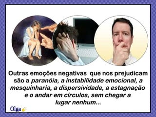 Outras emoções negativas  que nos prejudicam são a  paranóia, a instabilidade emocional, a mesquinharia, a dispersividade, a estagnação  e o andar em círculos, sem chegar a  lugar nenhum ... Olga 