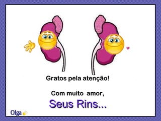 Gratos pela atenção! Com muito  amor, Seus Rins... Olga 