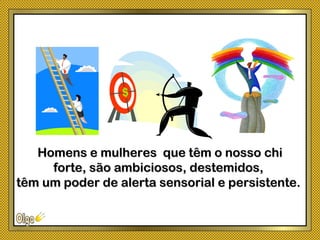 Homens e mulheres que têm o nosso chiHomens e mulheres que têm o nosso chi
forte, são ambiciosos, destemidos,forte, são ambiciosos, destemidos,
têm um poder de alerta sensorial e persistente.têm um poder de alerta sensorial e persistente.
 