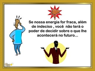 Se nossa energia for fraca, alémSe nossa energia for fraca, além
de indeciso , você não terá ode indeciso , você não terá o
poder de decidir sobre o que lhepoder de decidir sobre o que lhe
acontecerá no futuro...acontecerá no futuro...
 