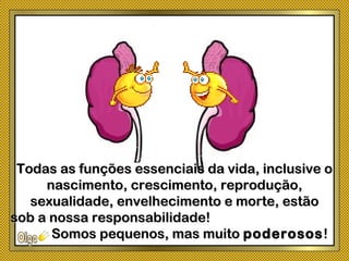 Todas as funções essenciais da vida, inclusive oTodas as funções essenciais da vida, inclusive o
nascimento, crescimento, reprodução,nascimento, crescimento, reprodução,
sexualidade, envelhecimento e morte, estãosexualidade, envelhecimento e morte, estão
sob a nossa responsabilidade!sob a nossa responsabilidade!
Somos pequenos, mas muitoSomos pequenos, mas muito poderosospoderosos!!
 