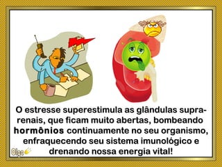 O estresse superestimula as glândulas supra-O estresse superestimula as glândulas supra-
renais, que ficam muito abertas, bombeandorenais, que ficam muito abertas, bombeando
hormônioshormônios continuamente no seu organismo,continuamente no seu organismo,
enfraquecendo seu sistema imunológico eenfraquecendo seu sistema imunológico e
drenando nossa energia vital!drenando nossa energia vital!
 