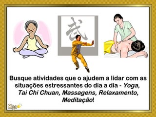 Busque atividades que o ajudem a lidar com asBusque atividades que o ajudem a lidar com as
situações estressantes do dia a dia -situações estressantes do dia a dia - Yoga,Yoga,
Tai Chi Chuan, Massagens, Relaxamento,Tai Chi Chuan, Massagens, Relaxamento,
MeditaçãoMeditação!!
 
