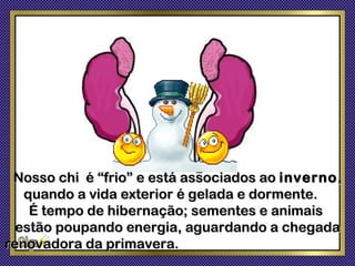 Nosso chi é “frio” e está associados ao inverno ,
   quando a vida exterior é gelada e dormente.
    É tempo de hibernação; sementes e animais
  estão poupando energia, aguardando a chegada
renovadora da primavera.
 