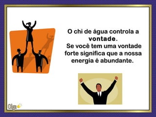 O chi de água controla a
         vontade .
 Se você tem uma vontade
forte significa que a nossa
  energia é abundante.
 