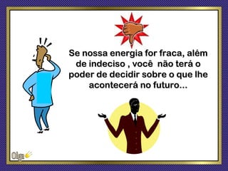 Se nossa energia for fraca, além
 de indeciso , você não terá o
poder de decidir sobre o que lhe
    acontecerá no futuro...
 