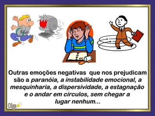 Outras emoções negativas que nos prejudicam
 são a paranóia, a instabilidade emocional, a
mesquinharia, a dispersividade, a estagnação
     e o andar em círculos, sem chegar a
               lugar nenhum...
 