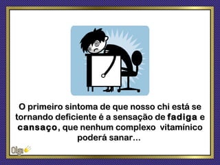 O primeiro sintoma de que nosso chi está se
tornando deficiente é a sensação de fadiga e
 cansaço , que nenhum complexo vitamínico
               poderá sanar...
 