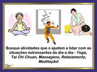 Busque atividades que o ajudem a lidar com as
 situações estressantes do dia a dia - Yoga,
  Tai Chi Chuan, Massagens, Relaxamento,
                 Meditação!
 