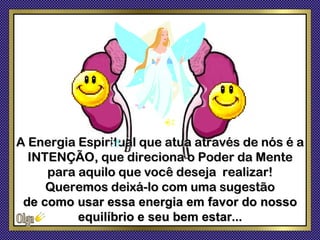 A Energia Espiritual que atua através de nós é a
  INTENÇÃO, que direciona o Poder da Mente
     para aquilo que você deseja realizar!
     Queremos deixá-lo com uma sugestão
 de como usar essa energia em favor do nosso
          equilíbrio e seu bem estar...
 