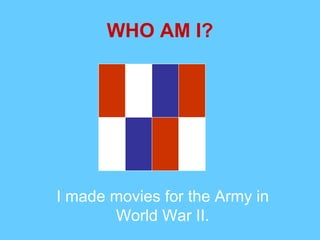 WHO AM I? I made movies for the Army in World War II. 