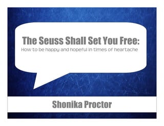 The Seuss Shall Set You Free:
How€to€be€happy€and€hopeful€in€times€of€heartache




             Shonika Proctor
 