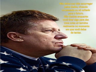 Não deixe sua vida escorregarpelos dedos, vivendo no passado ou só voltado para o futuro. Não desista enquanto você tiver algo para dar.Uma coisa só terminarealmente no momento em que você deixa de tentar. 