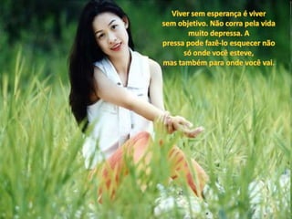 Viver sem esperança é viver sem objetivo. Não corra pela vida muito depressa. Apressa pode fazê-lo esquecer não só onde você esteve,mas também para onde você vai. 