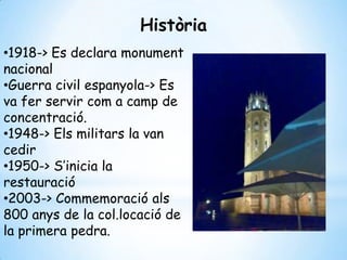 •1918-> Es declara monument
nacional
•Guerra civil espanyola-> Es
va fer servir com a camp de
concentració.
•1948-> Els militars la van
cedir
•1950-> S’inicia la
restauració
•2003-> Commemoració als
800 anys de la col.locació de
la primera pedra.
Història
 
