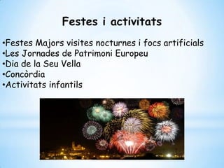 Festes i activitats
•Festes Majors visites nocturnes i focs artificials
•Les Jornades de Patrimoni Europeu
•Dia de la Seu Vella
•Concòrdia
•Activitats infantils
 