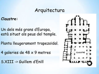 Arquitectura
Claustre:
Un dels més grans d’Europa,
està situat als peus del temple.
Planta lleugerament trapezoïdal.
4 galeries de 48 x 9 metres
S.XIII -> Guillem d’Enill
CLAUSTRE
 
