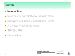 Outline
   Introduction
   Information and Software Visualization
   Software Evolution Visualization (SEV)
   A Critical View of the Area
   SEV@UFBA
   Conclusion




3
 