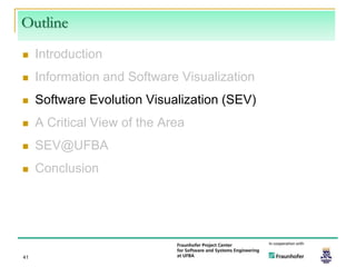 Outline
    Introduction
    Information and Software Visualization
    Software Evolution Visualization (SEV)
    A Critical View of the Area
    SEV@UFBA
    Conclusion




41
 