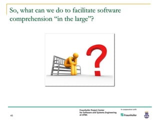 So, what can we do to facilitate software
comprehension “in the large”?




45
 