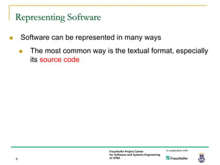 Representing Software

       Software can be represented in many ways
           The most common way is the textual format, especially
            its source code




    6
 