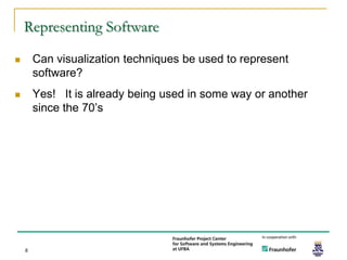 Representing Software

       Can visualization techniques be used to represent
        software?
       Yes! It is already being used in some way or another
        since the 70’s




    8
 