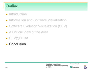 Outline
     Introduction
     Information and Software Visualization
     Software Evolution Visualization (SEV)
     A Critical View of the Area
     SEV@UFBA
     Conclusion




102
 