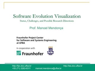 Software Evolution Visualization
              Status, Challenges, and Possible Research Directions

                         Prof. Manoel Mendonça




      http://fpc.dcc.ufba.br                             http://les.dcc.ufba.br
108   +55 (71) 3283-6311       manoel.mendonca@ufba.br
 