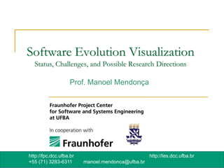 Software Evolution Visualization
  Status, Challenges, and Possible Research Directions

                   Prof. Manoel Mendonça




http://fpc.dcc.ufba.br                             http://les.dcc.ufba.br
+55 (71) 3283-6311       manoel.mendonca@ufba.br
 