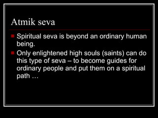 Atmik seva <ul><li>Spiritual seva is beyond an ordinary human being.  </li></ul><ul><li>Only enlightened high souls (saint...