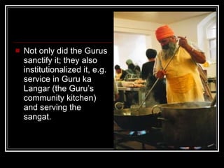 <ul><li>Not only did the Gurus sanctify it; they also institutionalized it, e.g. service in Guru ka Langar (the Guru’s com...