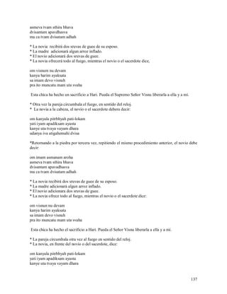 asmeva tvam sthira bhava
dvisantam apavdhasva
ma ca tvam dvisatam adhah

* La novia recibirá dos sruvas de guee de su esposo.
* La madre adicionará algun arroz inflado.
* El novio adicionará dos sruvas de guee.
* La novia ofrecerá todo al fuego, mientras el novio o el sacerdote dice,

om visnum nu devam
kanya harim ayaksata
sa imam devo visnuh
pra ito muncatu mam uta svaha

Esta chica ha hecho un sacrificio a Hari. Pueda el Supremo Señor Visnu liberarla a ella y a mí.

* Otra vez la pareja circumbala el fuego, en sentido del reloj.
* La novia a la cabeza, el novio o el sacerdote debera decir:

om kanyala pitrbhyah pati-lokam
yati iyam apadiksam ayasta
kanye uta tvaya vayam dhara
udanya iva atigahemahi dvisa

*Retornando a la piedra por tercera vez, repitiendo el mismo procedimiento anterior, el novio debe
decir:

om imam asmanam aroha
asmeva tvam sthira bhava
dvisantam apavadhasva
ma ca tvam dvisatam adhah

* La novia recibirá dos sruvas de guee de su esposo.
* La madre adicionará algun arroz inflado.
* El novio adicionara dos sruvas de guee.
* La novia ofrece todo al fuego, mientras el novio o el sacerdote dice:

om visnun nu devam
kanya harim ayaksata
sa imam devo visnuh
pra ito muncatu mam uta svaha

Esta chica ha hecho el sacrificio a Hari. Pueda el Señor Visnu liberarla a ella y a mí.

* La pareja circumbala otra vez al fuego en sentido del reloj.
* La novia, en frente del novio o del sacerdote, dice:

om kanyala pitrbhyah pati-lokam
yati iyam apadiksam ayasta
kanye uta tvaya vayam dhara


                                                                                                  137
 