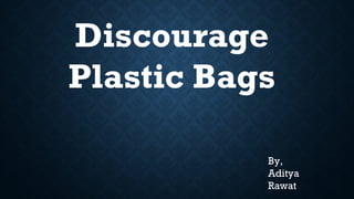 Discourage
Plastic Bags
By,
Aditya
Rawat
 