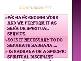 We   have enough work
 and we perform it as
 seva or spiritual
 service.
So is it necessary to do
 separate sadhana….
 Is sadhana or a specific
 spiritual discipline
 