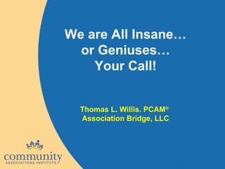 We are All Insane…
or Geniuses…
Your Call!
Thomas L. Willis. PCAM®
Association Bridge, LLC
 