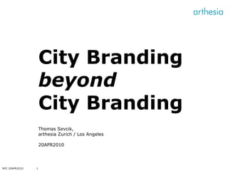 NYC 20APR2010 City Branding  beyond  City Branding Thomas Sevcik, arthesia Zurich / Los Angeles 20APR2010 
