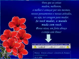 Para que as coisas  mudem, melhorem,  o melhor é começar por nós mesmos,  nossos pensamentos e nossas atitudes,  ou seja, ter coragem para mudar.  Se você mudar, o mundo  muda com você. P ense nisso, um forte abraço  e esteja com Deus!  Música:   Ernesto cortazar – Concierto de Aranjuez [email_address] 30.11.2006. 