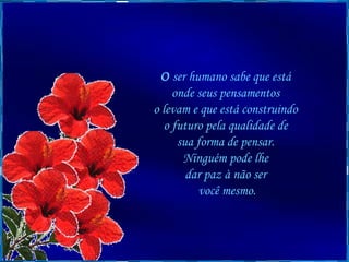 O  ser humano sabe que está  onde seus pensamentos  o levam e que está construindo  o futuro pela qualidade de  sua forma de pensar.  Ninguém pode lhe  dar paz à não ser  você mesmo. 