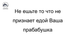 Не ешьте то что не
признает едой Ваша
прабабушка
 