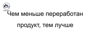 Чем меньше переработан
продукт, тем лучше
 
