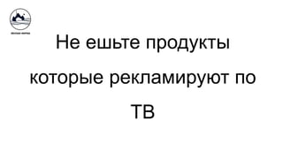 Не ешьте продукты
которые рекламируют по
ТВ
 