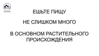 ЕШЬТЕ ПИЩУ
НЕ СЛИШКОМ МНОГО
В ОСНОВНОМ РАСТИТЕЛЬНОГО
ПРОИСХОЖДЕНИЯ
 