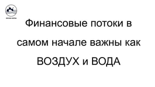 Финансовые потоки в
самом начале важны как
ВОЗДУХ и ВОДА
 