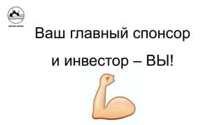 Ваш главный спонсор
и инвестор – ВЫ!
 